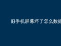 旧手机屏幕坏了怎么数据转移手机屏幕坏了怎么连接电脑「旧手机屏幕坏了怎么数据转移」