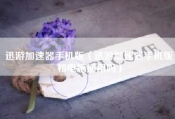 迅游加速器手机版（迅游加速器手机版和电脑通用吗）