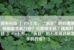 稀有科技 ｜ P70上市，“疯狂”的石墨烯将颠覆手机行业？石墨烯手机「稀有科技 ｜ P70上市，“疯狂”的石墨烯将颠覆手机行业？」