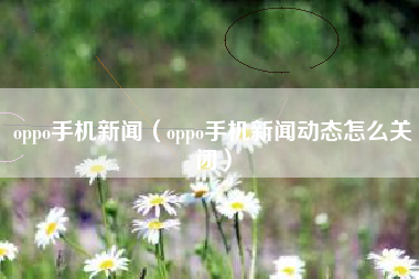 oppo手机新闻（oppo手机新闻动态怎么关闭）