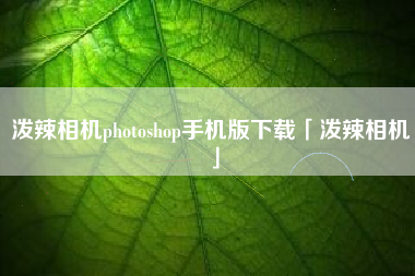 泼辣相机photoshop手机版下载「泼辣相机」