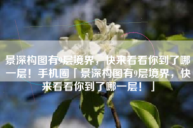 景深构图有9层境界，快来看看你到了哪一层！手机圈「景深构图有9层境界，快来看看你到了哪一层！」